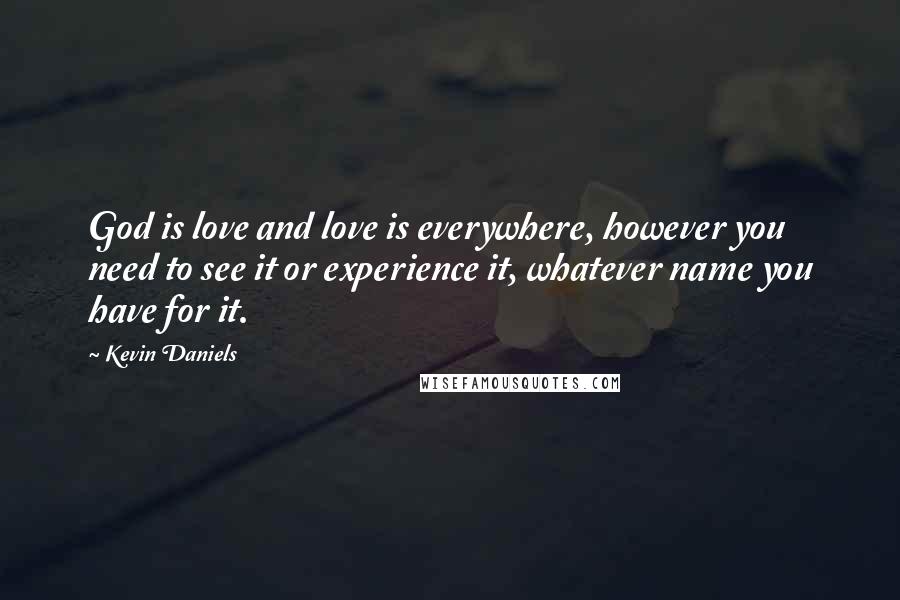 Kevin Daniels Quotes: God is love and love is everywhere, however you need to see it or experience it, whatever name you have for it.