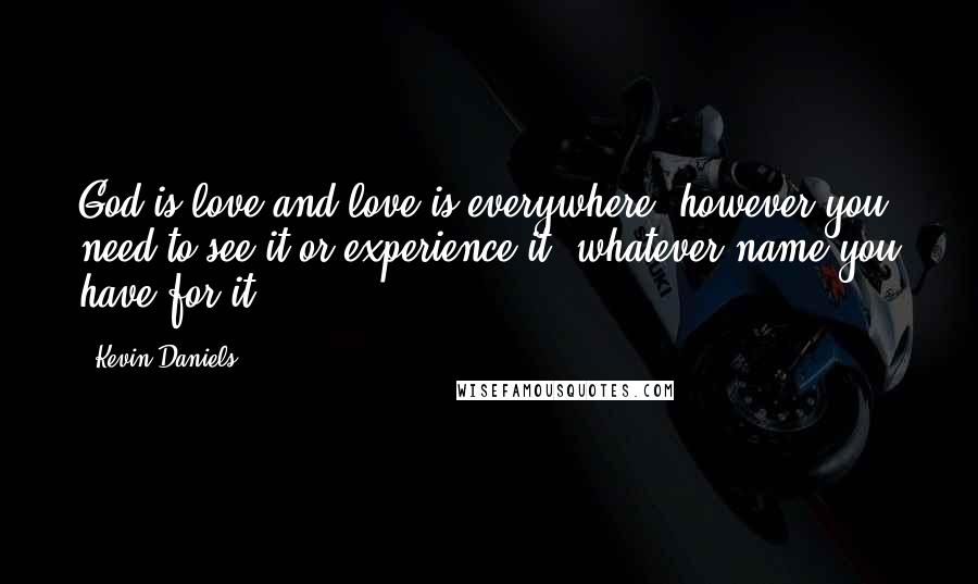 Kevin Daniels Quotes: God is love and love is everywhere, however you need to see it or experience it, whatever name you have for it.