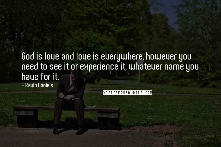 Kevin Daniels Quotes: God is love and love is everywhere, however you need to see it or experience it, whatever name you have for it.