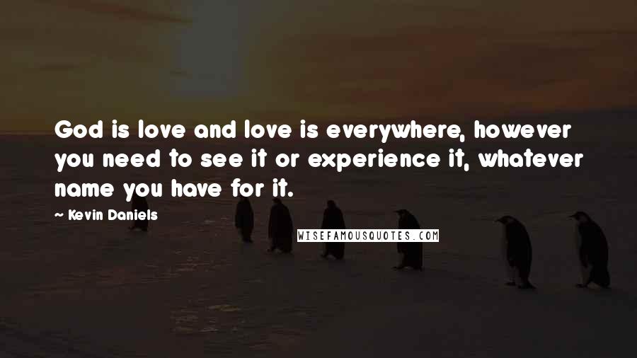 Kevin Daniels Quotes: God is love and love is everywhere, however you need to see it or experience it, whatever name you have for it.