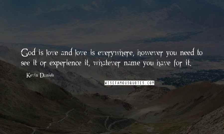 Kevin Daniels Quotes: God is love and love is everywhere, however you need to see it or experience it, whatever name you have for it.