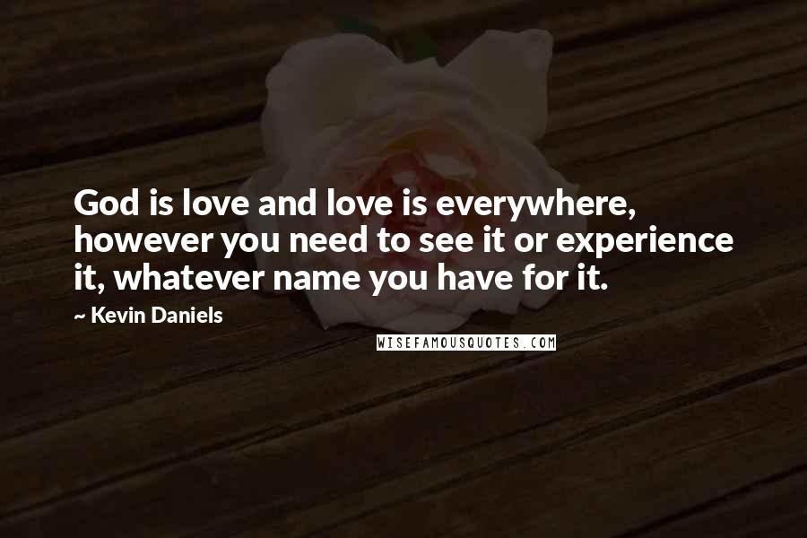 Kevin Daniels Quotes: God is love and love is everywhere, however you need to see it or experience it, whatever name you have for it.