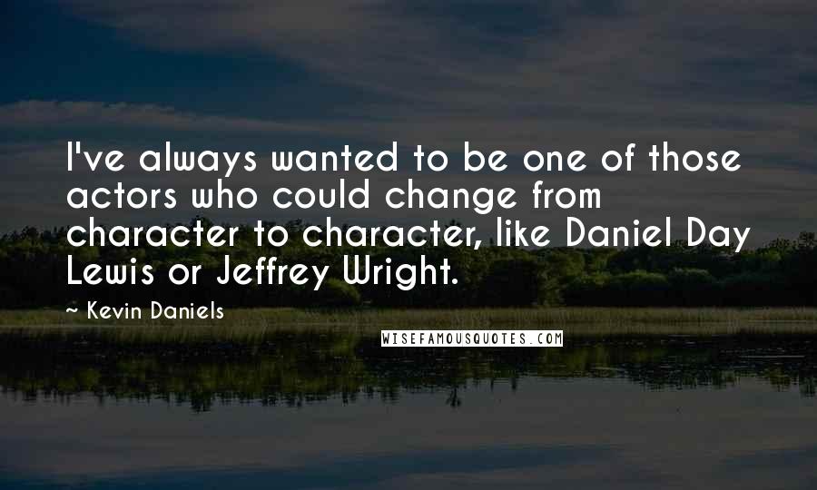 Kevin Daniels Quotes: I've always wanted to be one of those actors who could change from character to character, like Daniel Day Lewis or Jeffrey Wright.
