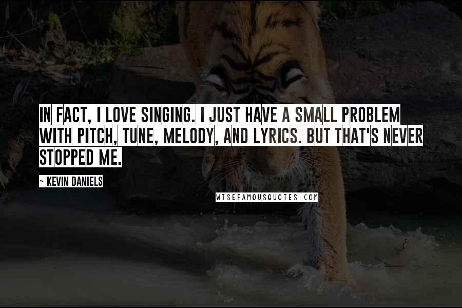 Kevin Daniels Quotes: In fact, I love singing. I just have a small problem with pitch, tune, melody, and lyrics. But that's never stopped me.