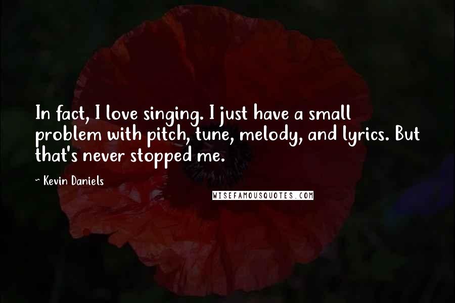 Kevin Daniels Quotes: In fact, I love singing. I just have a small problem with pitch, tune, melody, and lyrics. But that's never stopped me.