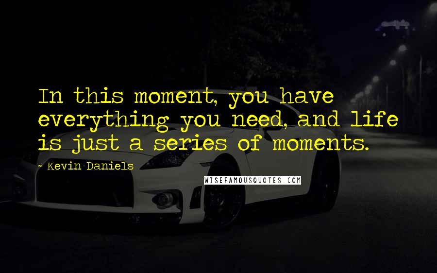 Kevin Daniels Quotes: In this moment, you have everything you need, and life is just a series of moments.