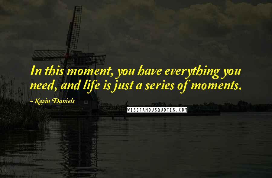 Kevin Daniels Quotes: In this moment, you have everything you need, and life is just a series of moments.