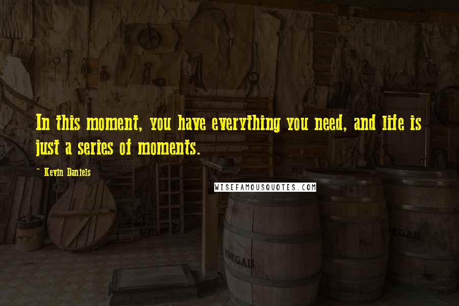 Kevin Daniels Quotes: In this moment, you have everything you need, and life is just a series of moments.