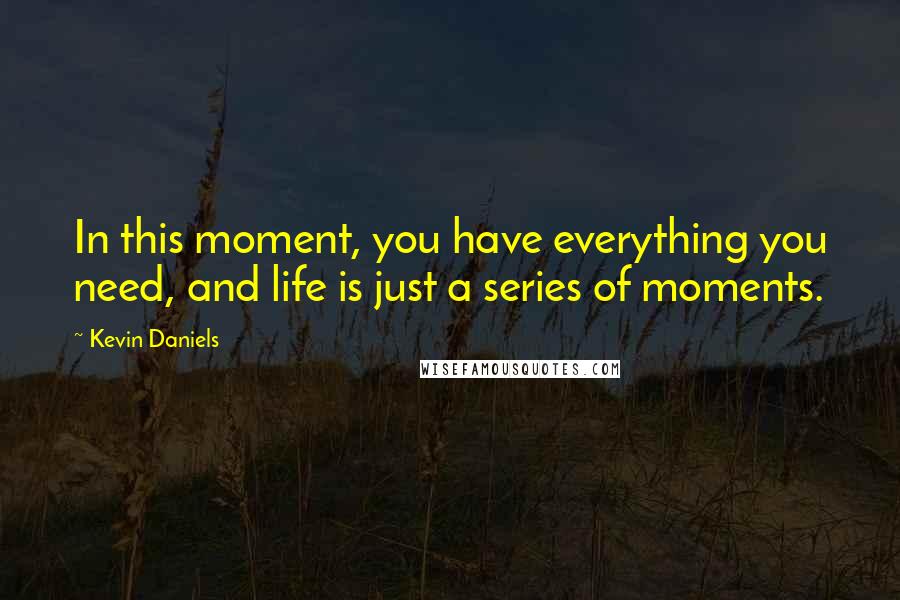 Kevin Daniels Quotes: In this moment, you have everything you need, and life is just a series of moments.