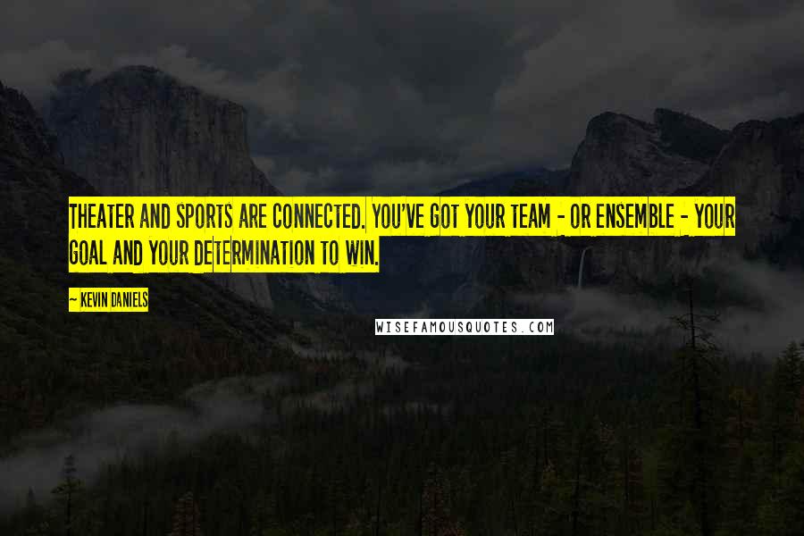 Kevin Daniels Quotes: Theater and sports are connected. You've got your team - or ensemble - your goal and your determination to win.