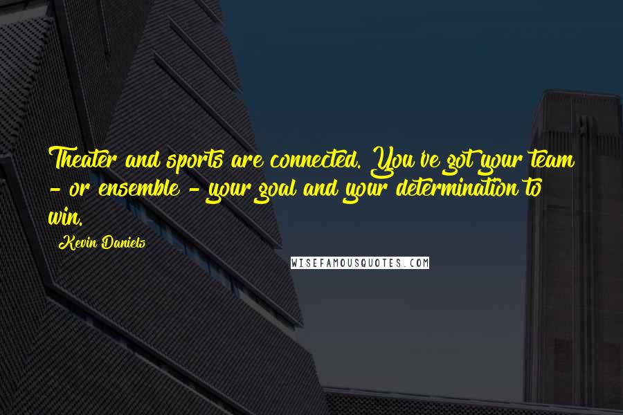 Kevin Daniels Quotes: Theater and sports are connected. You've got your team - or ensemble - your goal and your determination to win.