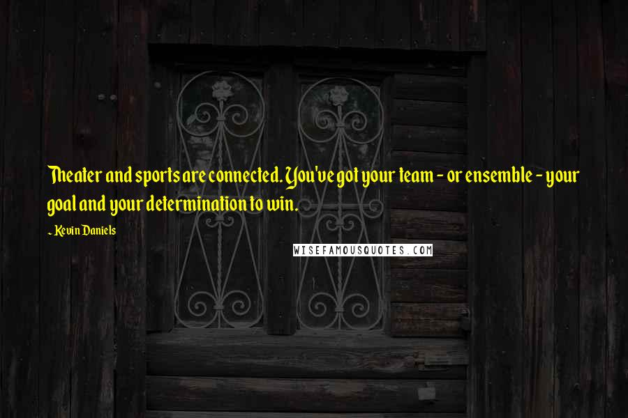 Kevin Daniels Quotes: Theater and sports are connected. You've got your team - or ensemble - your goal and your determination to win.