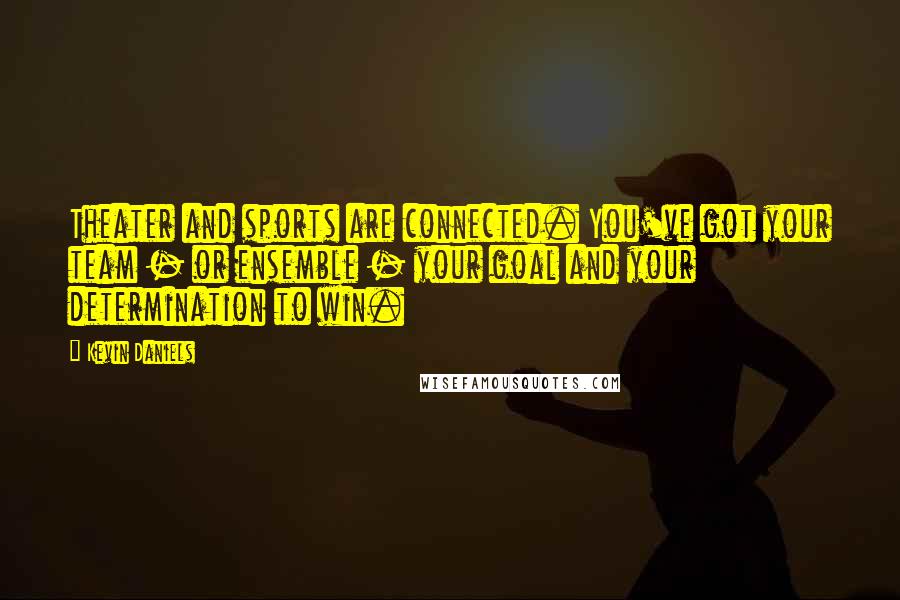 Kevin Daniels Quotes: Theater and sports are connected. You've got your team - or ensemble - your goal and your determination to win.