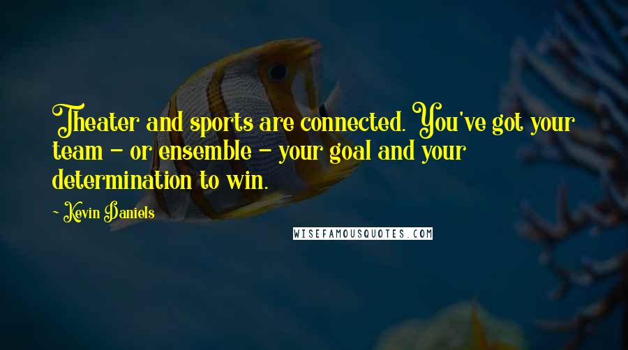 Kevin Daniels Quotes: Theater and sports are connected. You've got your team - or ensemble - your goal and your determination to win.