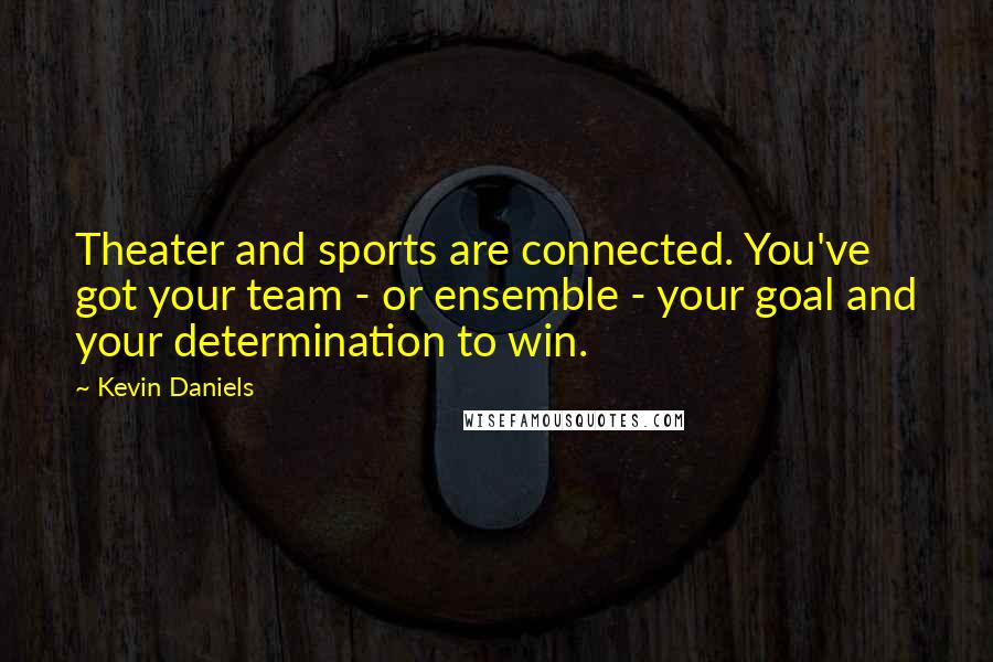 Kevin Daniels Quotes: Theater and sports are connected. You've got your team - or ensemble - your goal and your determination to win.