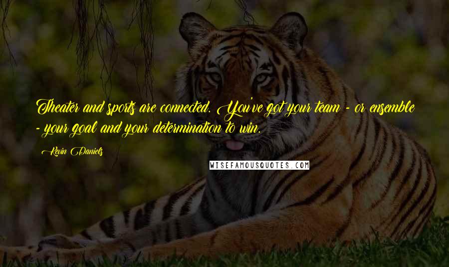 Kevin Daniels Quotes: Theater and sports are connected. You've got your team - or ensemble - your goal and your determination to win.