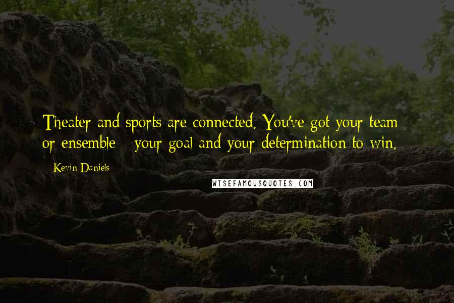 Kevin Daniels Quotes: Theater and sports are connected. You've got your team - or ensemble - your goal and your determination to win.