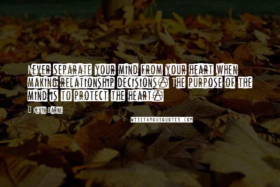 Kevin Darne Quotes: Never separate your mind from your heart when making relationship decisions. The purpose of the mind is to protect the heart.