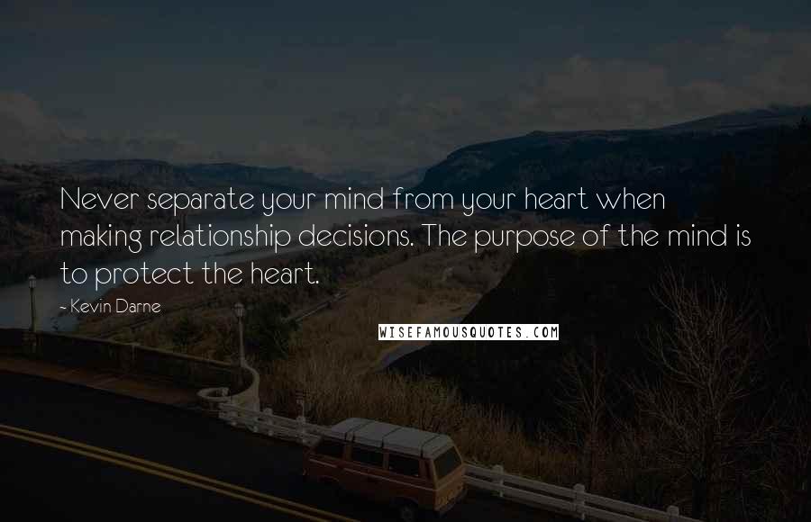 Kevin Darne Quotes: Never separate your mind from your heart when making relationship decisions. The purpose of the mind is to protect the heart.