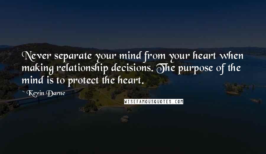 Kevin Darne Quotes: Never separate your mind from your heart when making relationship decisions. The purpose of the mind is to protect the heart.