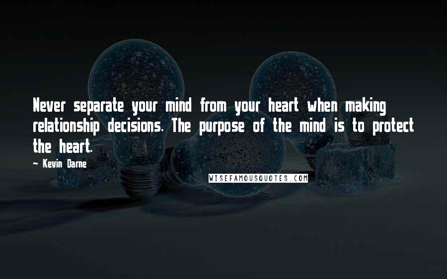 Kevin Darne Quotes: Never separate your mind from your heart when making relationship decisions. The purpose of the mind is to protect the heart.