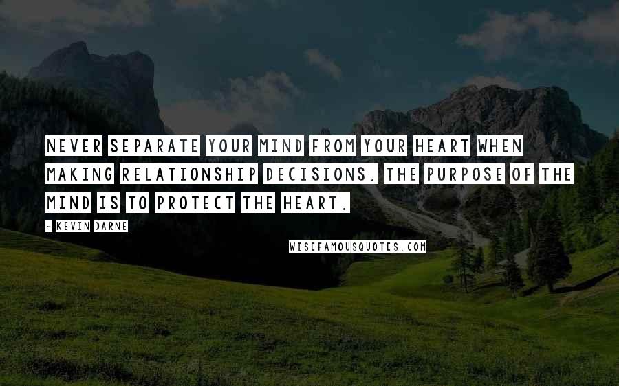 Kevin Darne Quotes: Never separate your mind from your heart when making relationship decisions. The purpose of the mind is to protect the heart.