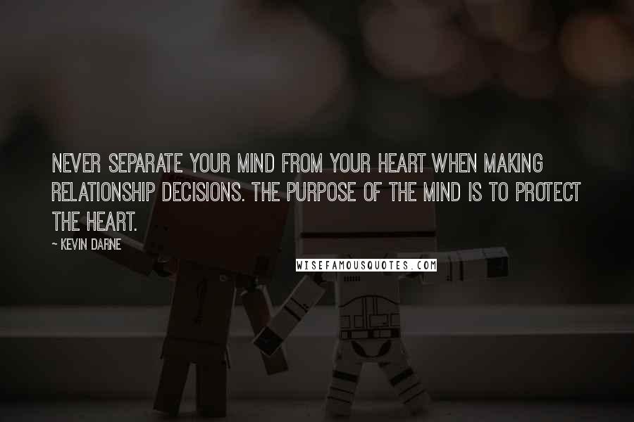 Kevin Darne Quotes: Never separate your mind from your heart when making relationship decisions. The purpose of the mind is to protect the heart.