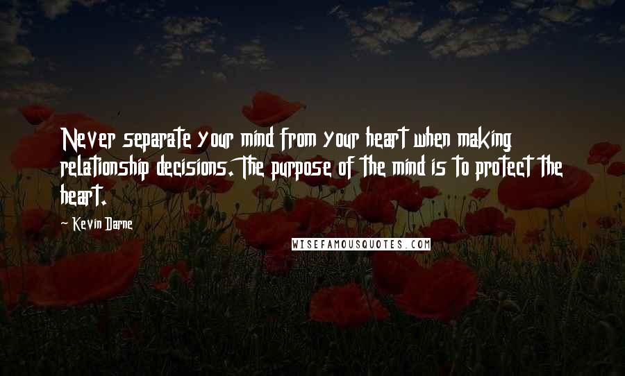 Kevin Darne Quotes: Never separate your mind from your heart when making relationship decisions. The purpose of the mind is to protect the heart.