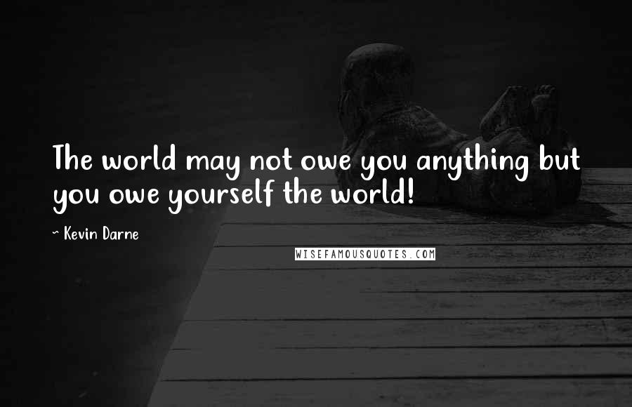 Kevin Darne Quotes: The world may not owe you anything but you owe yourself the world!