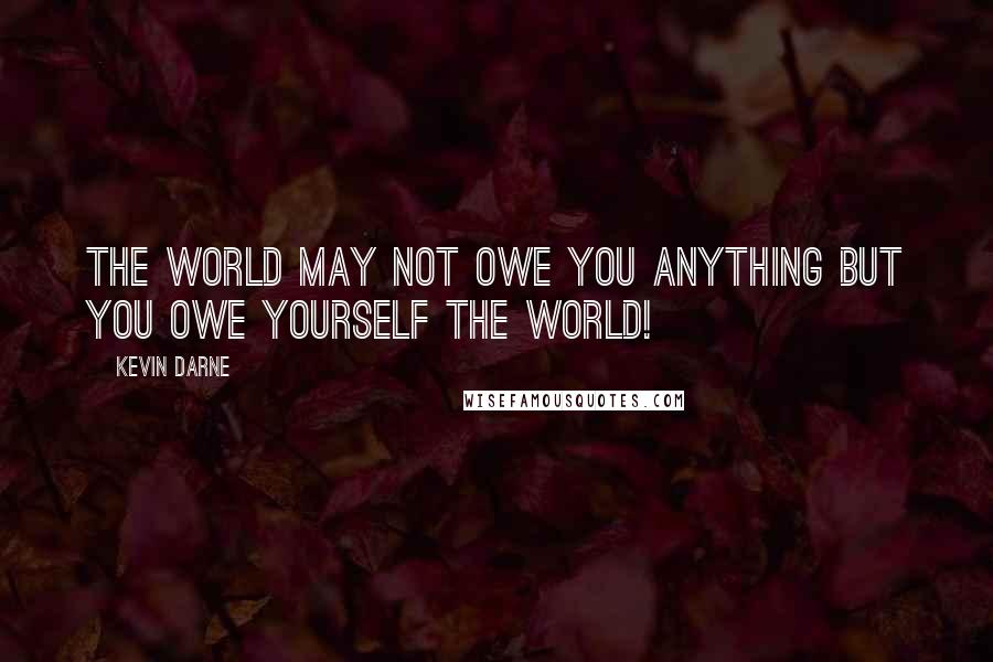 Kevin Darne Quotes: The world may not owe you anything but you owe yourself the world!