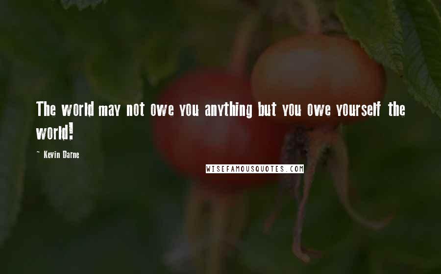 Kevin Darne Quotes: The world may not owe you anything but you owe yourself the world!