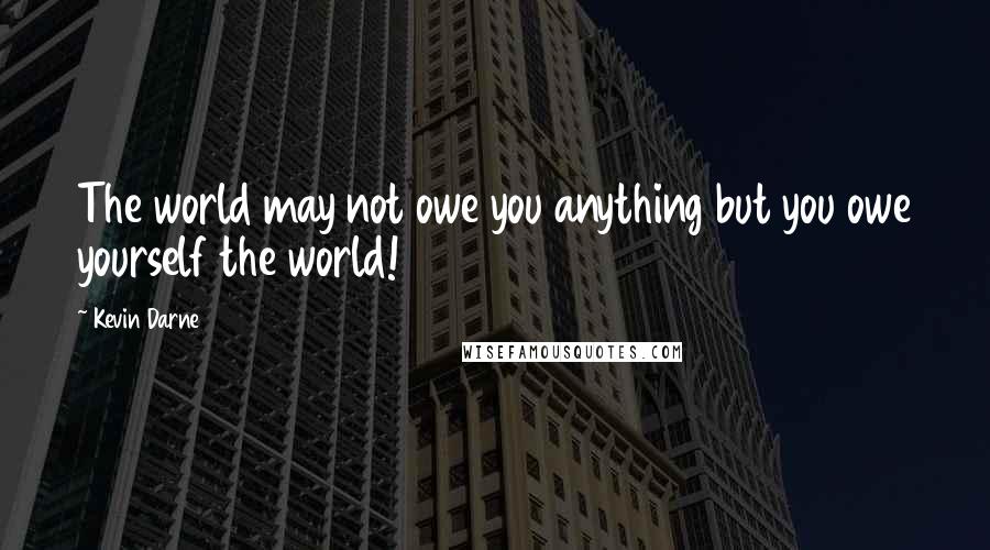 Kevin Darne Quotes: The world may not owe you anything but you owe yourself the world!