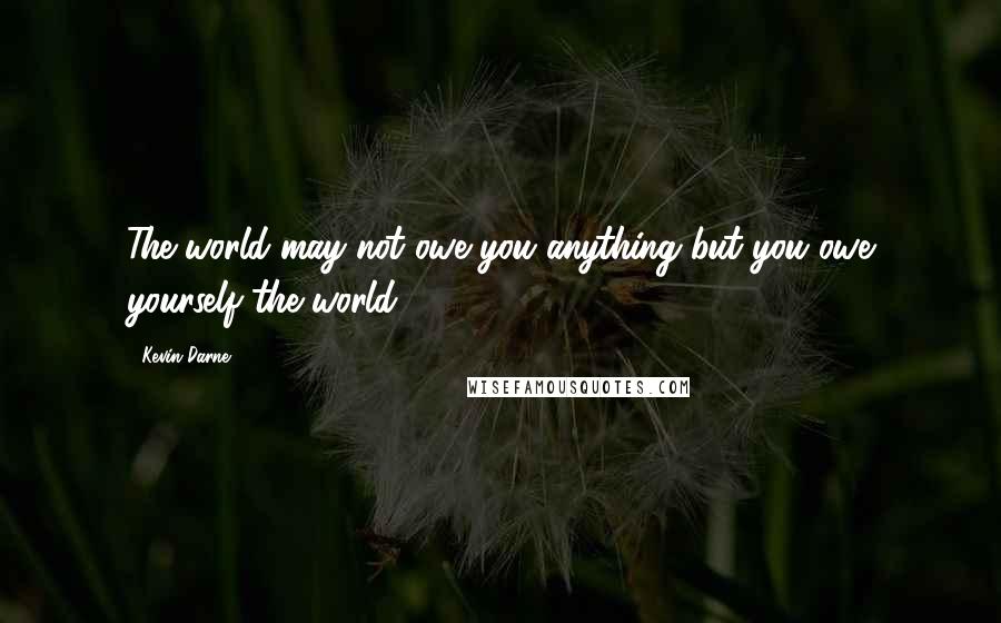 Kevin Darne Quotes: The world may not owe you anything but you owe yourself the world!