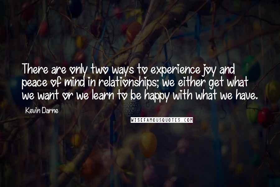 Kevin Darne Quotes: There are only two ways to experience joy and peace of mind in relationships; we either get what we want or we learn to be happy with what we have.