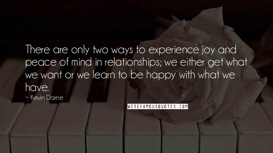 Kevin Darne Quotes: There are only two ways to experience joy and peace of mind in relationships; we either get what we want or we learn to be happy with what we have.