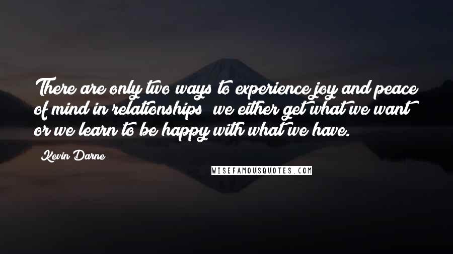 Kevin Darne Quotes: There are only two ways to experience joy and peace of mind in relationships; we either get what we want or we learn to be happy with what we have.