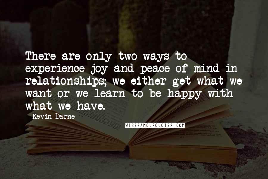 Kevin Darne Quotes: There are only two ways to experience joy and peace of mind in relationships; we either get what we want or we learn to be happy with what we have.