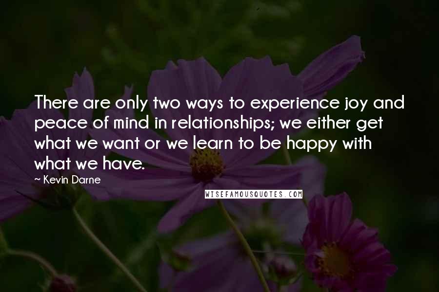 Kevin Darne Quotes: There are only two ways to experience joy and peace of mind in relationships; we either get what we want or we learn to be happy with what we have.