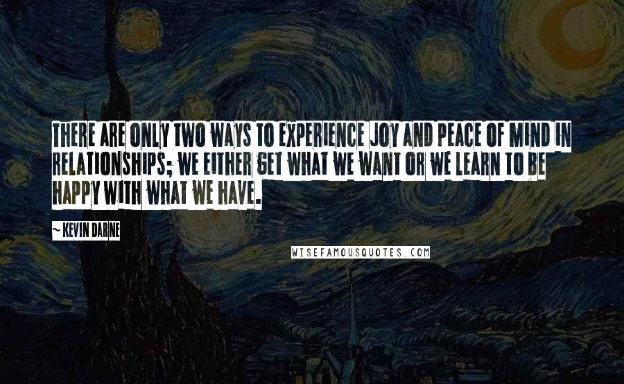 Kevin Darne Quotes: There are only two ways to experience joy and peace of mind in relationships; we either get what we want or we learn to be happy with what we have.