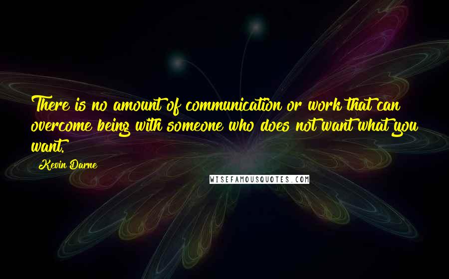 Kevin Darne Quotes: There is no amount of communication or work that can overcome being with someone who does not want what you want.