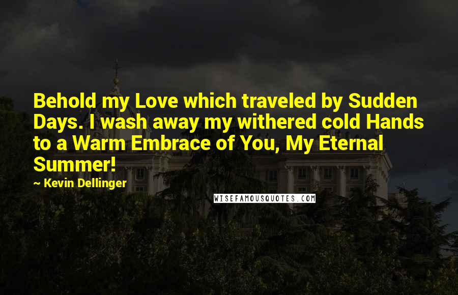 Kevin Dellinger Quotes: Behold my Love which traveled by Sudden Days. I wash away my withered cold Hands to a Warm Embrace of You, My Eternal Summer!