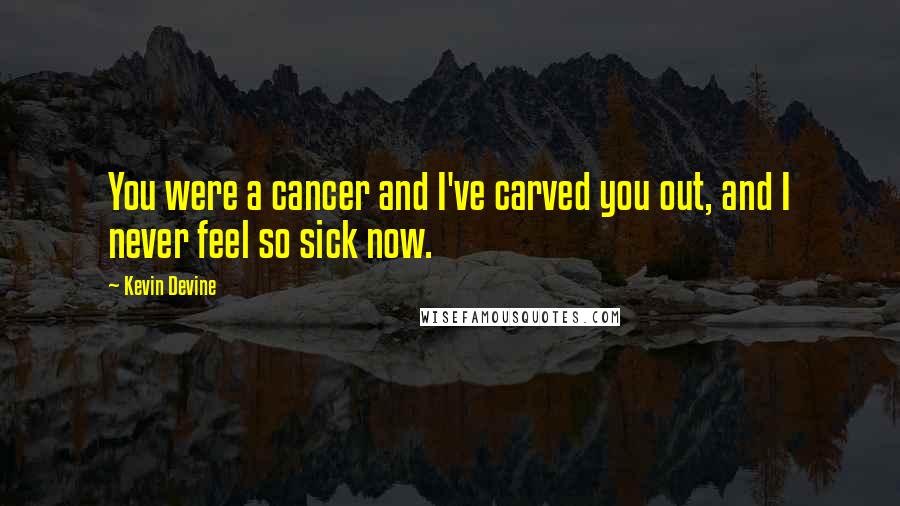 Kevin Devine Quotes: You were a cancer and I've carved you out, and I never feel so sick now.