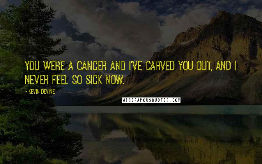 Kevin Devine Quotes: You were a cancer and I've carved you out, and I never feel so sick now.