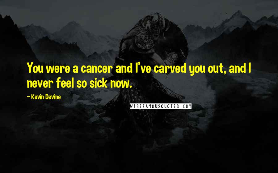 Kevin Devine Quotes: You were a cancer and I've carved you out, and I never feel so sick now.