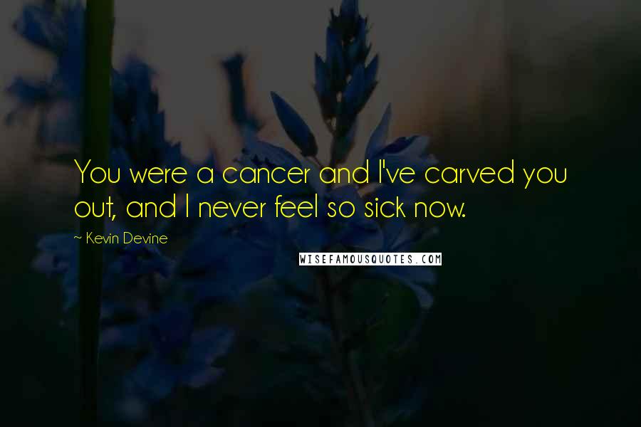 Kevin Devine Quotes: You were a cancer and I've carved you out, and I never feel so sick now.