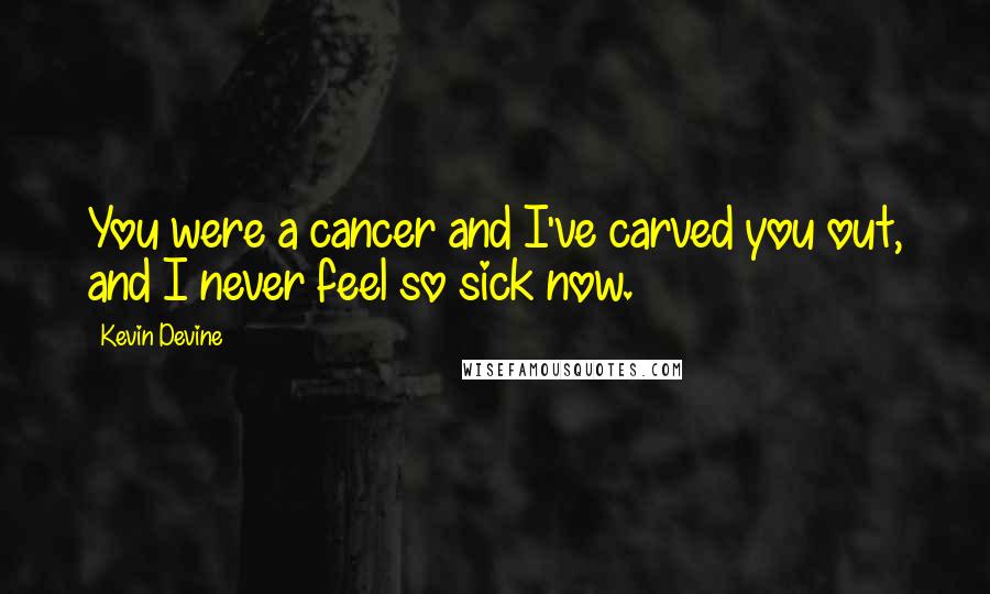 Kevin Devine Quotes: You were a cancer and I've carved you out, and I never feel so sick now.