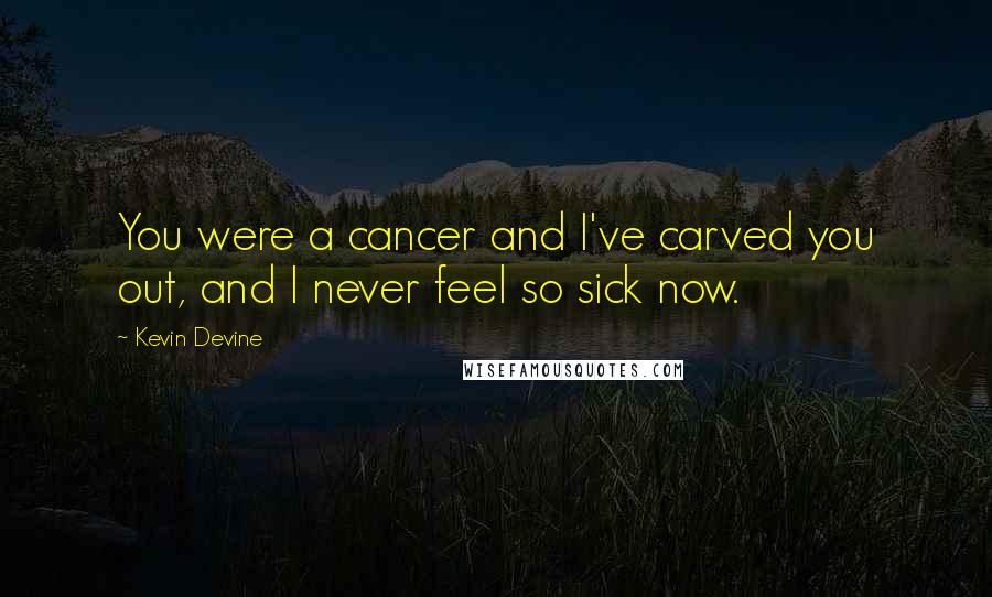 Kevin Devine Quotes: You were a cancer and I've carved you out, and I never feel so sick now.