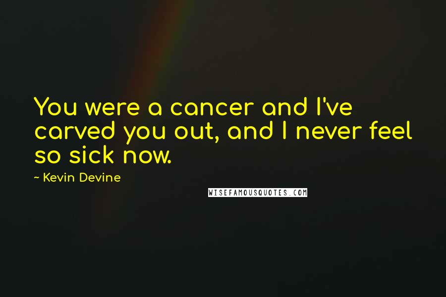 Kevin Devine Quotes: You were a cancer and I've carved you out, and I never feel so sick now.