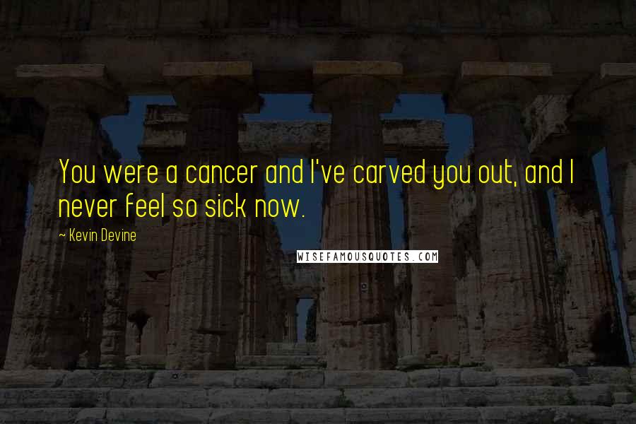 Kevin Devine Quotes: You were a cancer and I've carved you out, and I never feel so sick now.