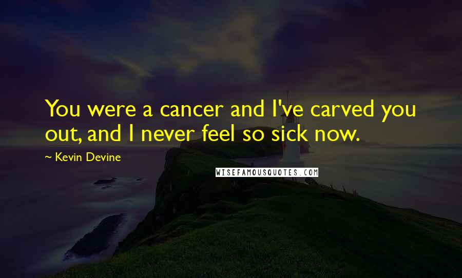 Kevin Devine Quotes: You were a cancer and I've carved you out, and I never feel so sick now.